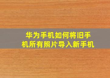 华为手机如何将旧手机所有照片导入新手机