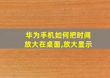 华为手机如何把时间放大在桌面,放大显示