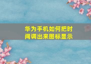 华为手机如何把时间调出来图标显示