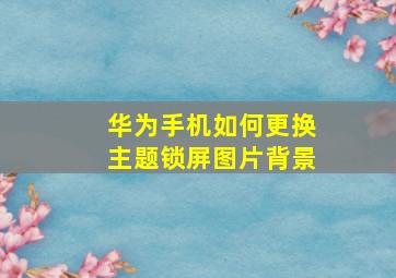 华为手机如何更换主题锁屏图片背景