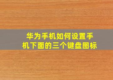 华为手机如何设置手机下面的三个键盘图标