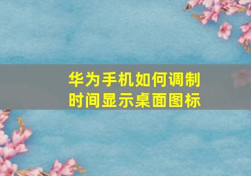 华为手机如何调制时间显示桌面图标