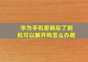 华为手机密码忘了刷机可以解开吗怎么办呢