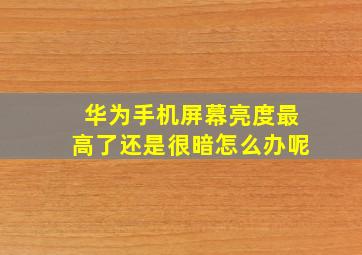 华为手机屏幕亮度最高了还是很暗怎么办呢