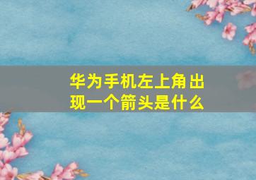 华为手机左上角出现一个箭头是什么