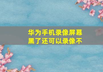 华为手机录像屏幕黑了还可以录像不