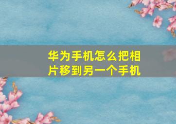 华为手机怎么把相片移到另一个手机