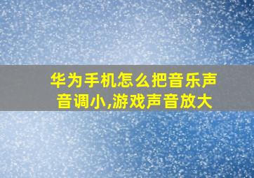 华为手机怎么把音乐声音调小,游戏声音放大