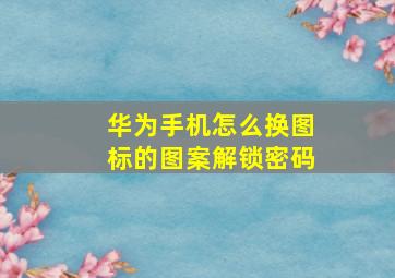 华为手机怎么换图标的图案解锁密码