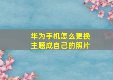 华为手机怎么更换主题成自己的照片