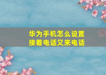 华为手机怎么设置接着电话又来电话