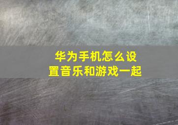 华为手机怎么设置音乐和游戏一起