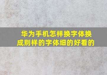 华为手机怎样换字体换成别样的字体细的好看的