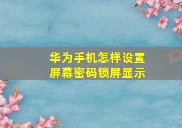 华为手机怎样设置屏幕密码锁屏显示