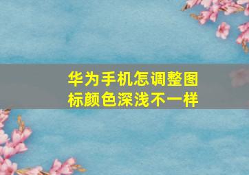 华为手机怎调整图标颜色深浅不一样