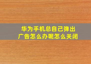 华为手机总自己弹出广告怎么办呢怎么关闭