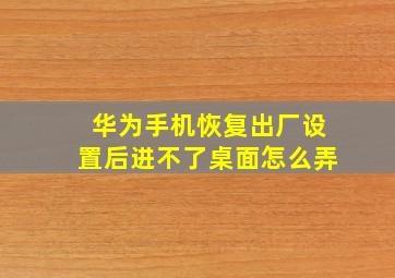 华为手机恢复出厂设置后进不了桌面怎么弄