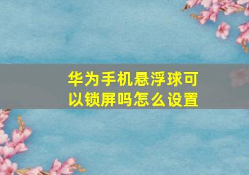 华为手机悬浮球可以锁屏吗怎么设置