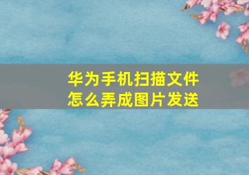 华为手机扫描文件怎么弄成图片发送