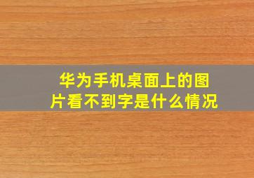 华为手机桌面上的图片看不到字是什么情况