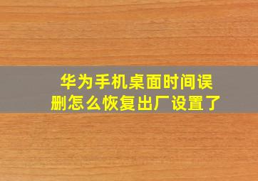 华为手机桌面时间误删怎么恢复出厂设置了