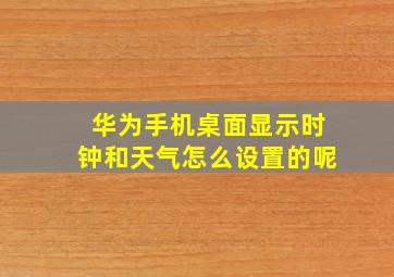 华为手机桌面显示时钟和天气怎么设置的呢