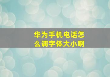 华为手机电话怎么调字体大小啊