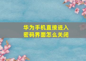 华为手机直接进入密码界面怎么关闭