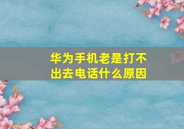 华为手机老是打不出去电话什么原因