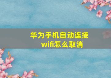 华为手机自动连接wifi怎么取消