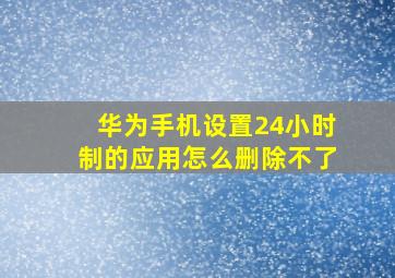 华为手机设置24小时制的应用怎么删除不了