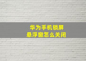 华为手机锁屏悬浮窗怎么关闭