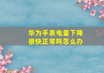 华为手表电量下降很快正常吗怎么办