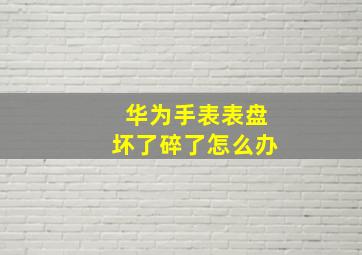 华为手表表盘坏了碎了怎么办