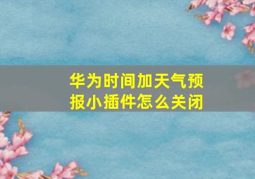 华为时间加天气预报小插件怎么关闭