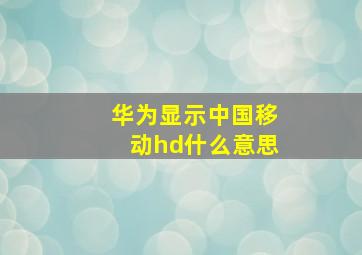 华为显示中国移动hd什么意思