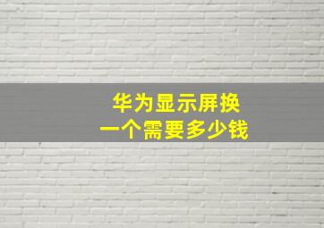 华为显示屏换一个需要多少钱