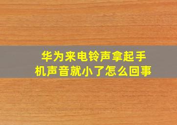 华为来电铃声拿起手机声音就小了怎么回事