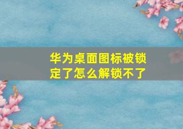 华为桌面图标被锁定了怎么解锁不了