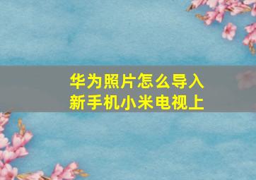 华为照片怎么导入新手机小米电视上