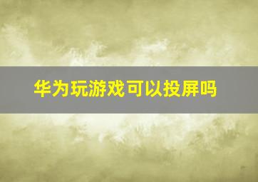 华为玩游戏可以投屏吗