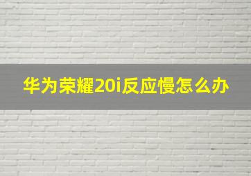 华为荣耀20i反应慢怎么办