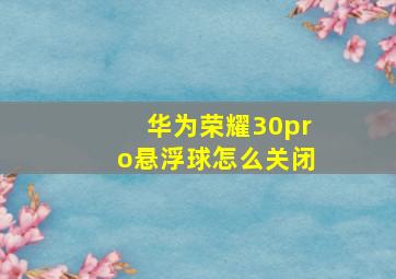 华为荣耀30pro悬浮球怎么关闭