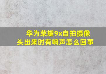 华为荣耀9x自拍摄像头出来时有响声怎么回事