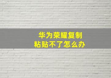 华为荣耀复制粘贴不了怎么办