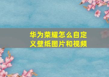 华为荣耀怎么自定义壁纸图片和视频