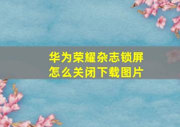 华为荣耀杂志锁屏怎么关闭下载图片