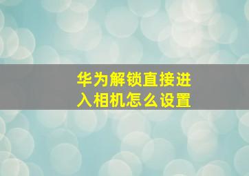 华为解锁直接进入相机怎么设置