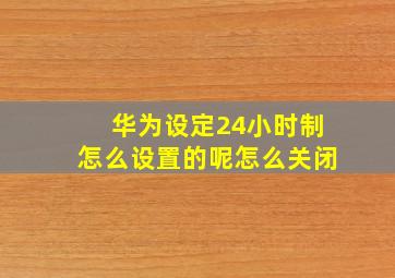 华为设定24小时制怎么设置的呢怎么关闭