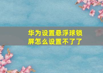 华为设置悬浮球锁屏怎么设置不了了